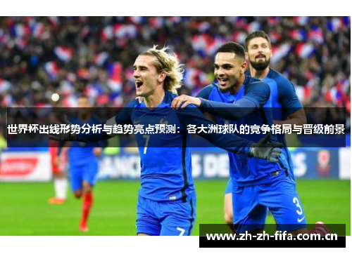 世界杯出线形势分析与趋势亮点预测：各大洲球队的竞争格局与晋级前景
