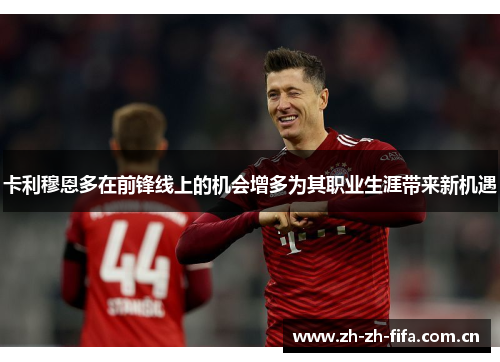 卡利穆恩多在前锋线上的机会增多为其职业生涯带来新机遇 卡利穆恩多在前锋线上的机会增多为其职业生涯带来新机遇